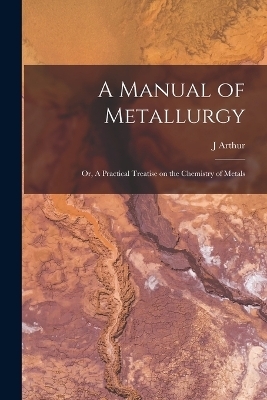 A Manual of Metallurgy; or, A Practical Treatise on the Chemistry of Metals - J Arthur 1822-1887 Phillips