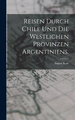 Reisen durch Chile und die westlichen Provinzen Argentiniens. - August Kahl