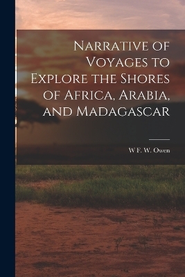 Narrative of Voyages to Explore the Shores of Africa, Arabia, and Madagascar - W F W Owen