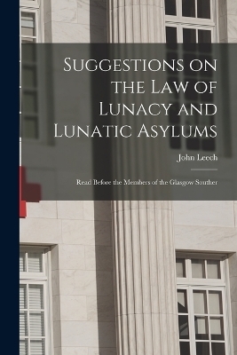 Suggestions on the Law of Lunacy and Lunatic Asylums - John Leech