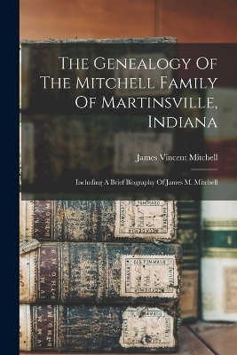 The Genealogy Of The Mitchell Family Of Martinsville, Indiana - James Vincent Mitchell