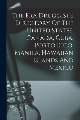 The Era Druggist's Directory Of The United States, Canada, Cuba, Porto Rico, Manila, Hawaiian Islands And Mexico -  Anonymous