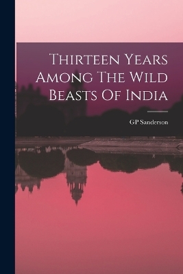 Thirteen Years Among The Wild Beasts Of India - Gp Sanderson