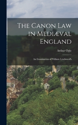 The Canon law in Mediæval England; an Examination of William Lyndwood's - Arthur Ogle