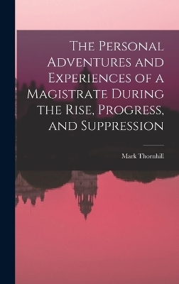 The Personal Adventures and Experiences of a Magistrate During the Rise, Progress, and Suppression - Mark Thornhill