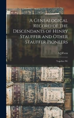 A Genealogical Record of the Descendants of Henry Stauffer and Other Stauffer Pioneers - A J Fretz