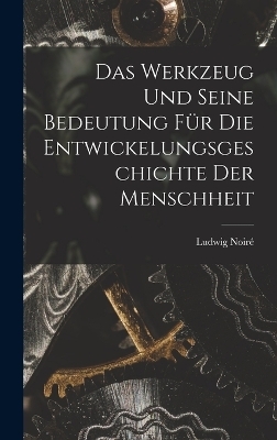 Das Werkzeug und seine Bedeutung für die Entwickelungsgeschichte der Menschheit - Ludwig Noiré