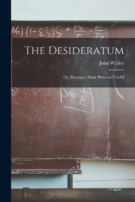 The Desideratum; Or, Electricity Made Plain and Useful - John Wesley