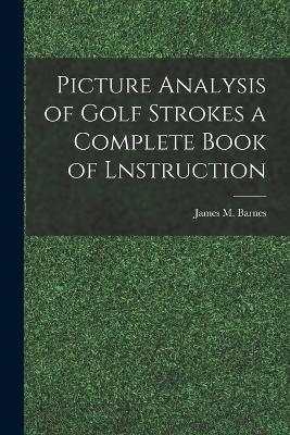 Picture Analysis of Golf Strokes a Complete Book of Lnstruction - James M Barnes