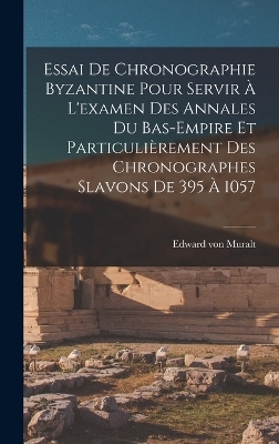 Essai De Chronographie Byzantine Pour Servir À L'examen Des Annales Du Bas-empire Et Particulièrement Des Chronographes Slavons De 395 À 1057 - Edward Von Muralt