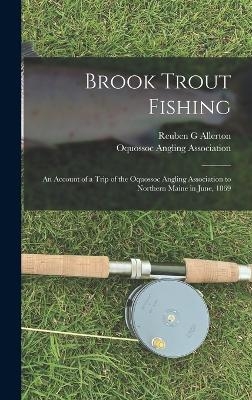 Brook Trout Fishing; an Account of a Trip of the Oquossoc Angling Association to Northern Maine in June, 1869 - Reuben G Allerton