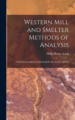 Western Mill and Smelter Methods of Analysis; a Practical Laboratory Handbook for the Assayer and Ch - Philip Henry Argall