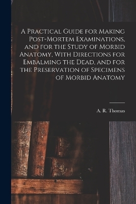 A Practical Guide for Making Post-mortem Examinations, and for the Study of Morbid Anatomy, With Directions for Embalming the Dead, and for the Preservation of Specimens of Morbid Anatomy - 