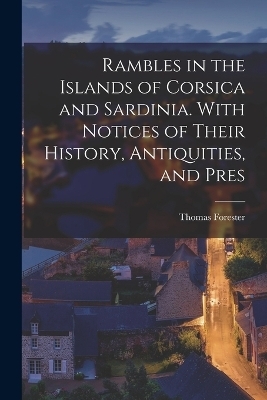 Rambles in the Islands of Corsica and Sardinia. With Notices of Their History, Antiquities, and Pres - Thomas Forester