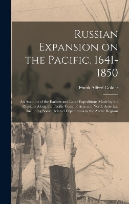 Russian Expansion on the Pacific, 1641-1850; an Account of the Earliest and Later Expeditions Made by the Russians Along the Pacific Coast of Asia and North America; Including Some Related Expeditions to the Arctic Regions - Frank Alfred Golder