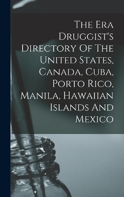 The Era Druggist's Directory Of The United States, Canada, Cuba, Porto Rico, Manila, Hawaiian Islands And Mexico -  Anonymous