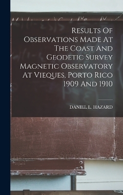 Results Of Observations Made At The Coast And Geodetic Survey Magnetic Observatory At Vieques, Porto Rico 1909 And 1910 - Daniel L Hazard