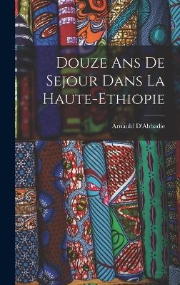 Douze ans de Sejour Dans la Haute-Ethiopie - Arnauld D'Abbadie