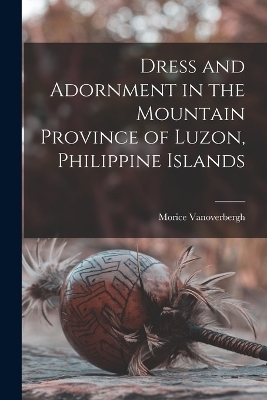 Dress and Adornment in the Mountain Province of Luzon, Philippine Islands - Morice Vanoverbergh