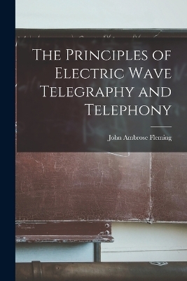 The Principles of Electric Wave Telegraphy and Telephony - John Ambrose Fleming