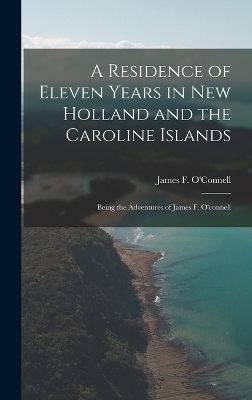 A Residence of Eleven Years in New Holland and the Caroline Islands - James F O'Connell