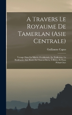 A travers le royaume de Tamerlan (Asie centrale); voyage dans la Sibérie occidentale, le Turkestan, la Boukharie, aux bords de l'Amou-Daria, à Khiva et dans l'Oust-Ourt - Guillaume Capus