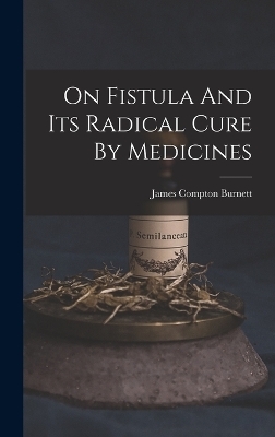 On Fistula And Its Radical Cure By Medicines - James Compton Burnett