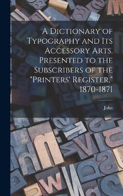 A Dictionary of Typography and Its Accessory Arts. Presented to the Subscribers of the "Printers' Register," 1870-1871 - John 1840-1902 Southward