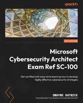 Microsoft Cybersecurity Architect Exam Ref SC-100 - Dwayne Natwick, Rod Trent