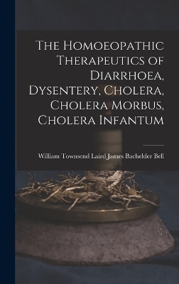 The Homoeopathic Therapeutics of Diarrhoea, Dysentery, Cholera, Cholera Morbus, Cholera Infantum - William Townsend Laird Bachelder Bell