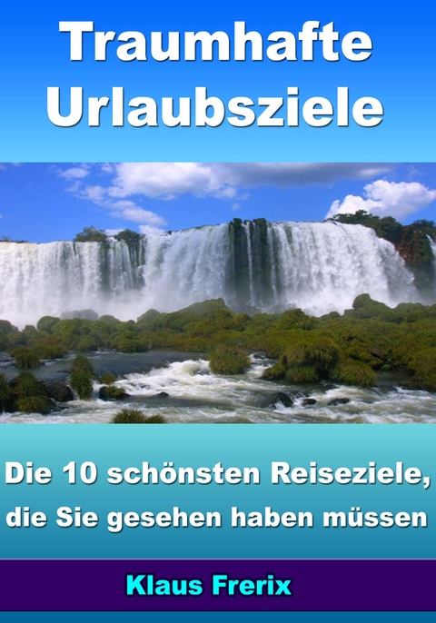 Traumhafte Urlaubsziele - Die 10 schönsten Reiseziele, die Sie gesehen haben müssen - Klaus Frerix