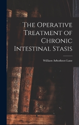 The Operative Treatment of Chronic Intestinal Stasis - William Arbuthnot Lane