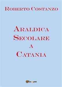 Araldica Secolare a Catania - Roberto Costanzo