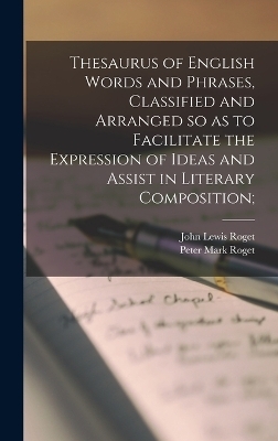 Thesaurus of English Words and Phrases, Classified and Arranged so as to Facilitate the Expression of Ideas and Assist in Literary Composition; - Peter Mark Roget, John Lewis Roget