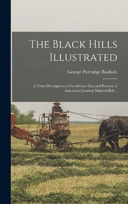 The Black Hills Illustrated; a Terse Description of Conditions Past and Present of America's Greatest Mineral Belt .. - George Partridge Baldwin