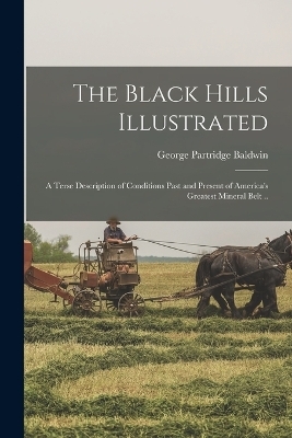 The Black Hills Illustrated; a Terse Description of Conditions Past and Present of America's Greatest Mineral Belt .. - George Partridge Baldwin