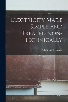 Electricity Made Simple and Treated Non-Technically - Clark Caryl Haskins