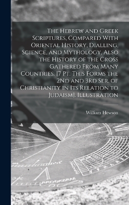 The Hebrew and Greek Scriptures, Compared With Oriental History, Dialling, Science, and Mythology, Also the History of the Cross Gathered From Many Countries. [7 Pt. This Forms the 2Nd and 3Rd Ser. of Christianity in Its Relation to Judaism]. Illustration - William Hewson