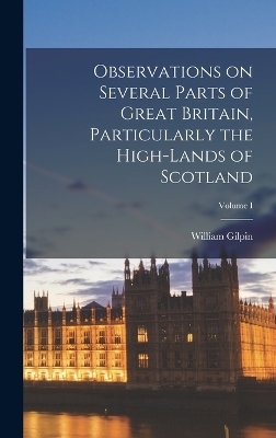 Observations on Several Parts of Great Britain, Particularly the High-Lands of Scotland; Volume I - William Gilpin