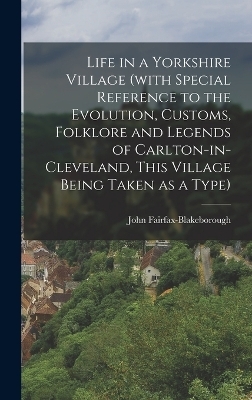 Life in a Yorkshire Village (with Special Reference to the Evolution, Customs, Folklore and Legends of Carlton-in-Cleveland, This Village Being Taken as a Type) - John Fairfax-Blakeborough