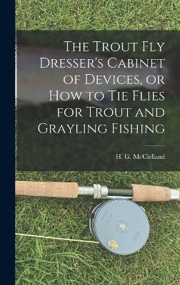 The Trout Fly Dresser's Cabinet of Devices, or How to Tie Flies for Trout and Grayling Fishing - H G McClelland