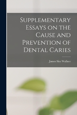 Supplementary Essays on the Cause and Prevention of Dental Caries - James Sim Wallace