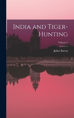 India and Tiger-Hunting; Volume 2 - Julius Barras