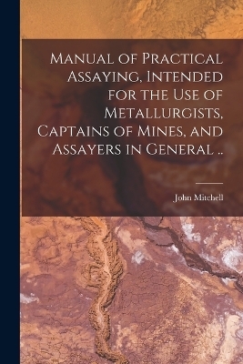 Manual of Practical Assaying, Intended for the use of Metallurgists, Captains of Mines, and Assayers in General .. - John Mitchell