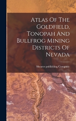 Atlas Of The Goldfield, Tonopah And Bullfrog Mining Districts Of Nevada - Shearer Publishing Company