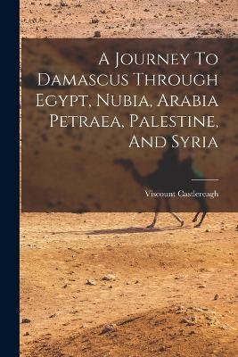 A Journey To Damascus Through Egypt, Nubia, Arabia Petraea, Palestine, And Syria - Viscount Castlereagh