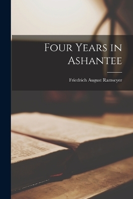 Four Years in Ashantee - Friedrich August Ramseyer