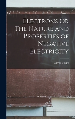 Electrons Or The Nature and Properties of Negative Electricity - Oliver Lodge