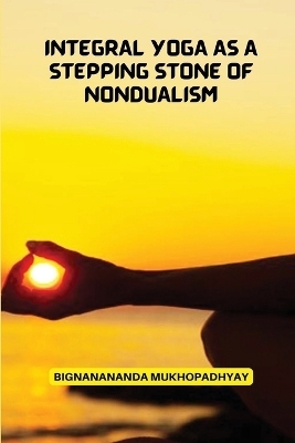 Integral Yoga As a Stepping stone of non dualism - Bignanananda Mukhopadhyay