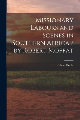 Missionary Labours and Scenes in Southern Africa / by Robert Moffat - Robert Moffat